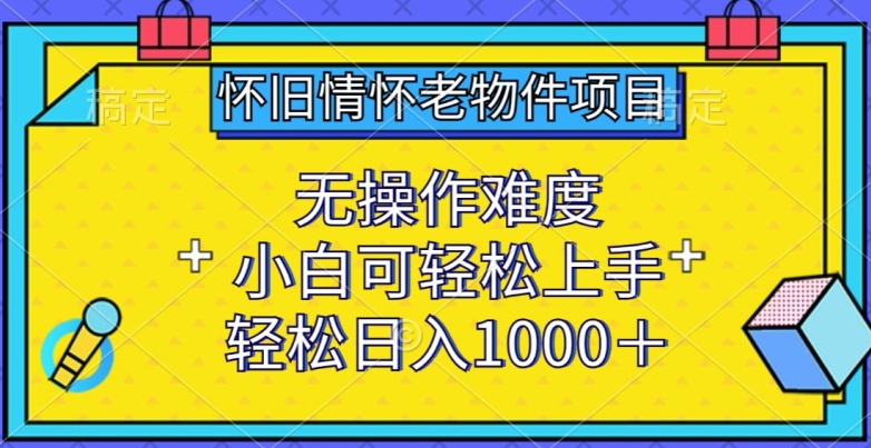 080-20240406-怀旧情怀老物件项目，无操作难度，小白可轻松上手，轻松日入1000+【揭秘】