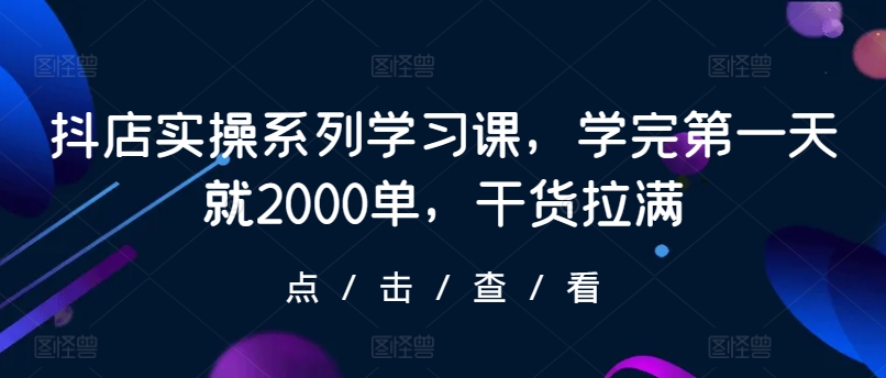 082-20240407-抖店实操系列学习课，学完第一天就2000单，干货拉满