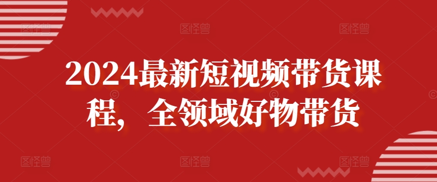 085-20240407-2024最新短视频带货课程，全领域好物带货