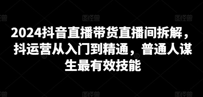 086-20240407-2024抖音直播带货直播间拆解，抖运营从入门到精通，普通人谋生最有效技能