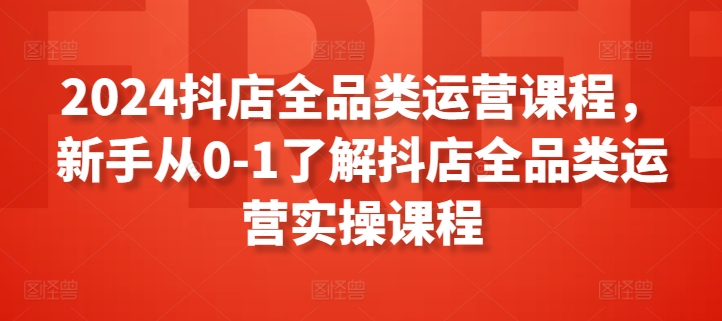 096-20240408-2024抖店全品类运营课程，新手从0-1了解抖店全品类运营实操课程