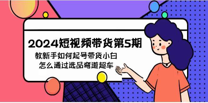 （9844期）2024短视频带货第5期⭐2024短视频带货第5期，教新手如何起号，带货小白怎么通过选品弯道超车