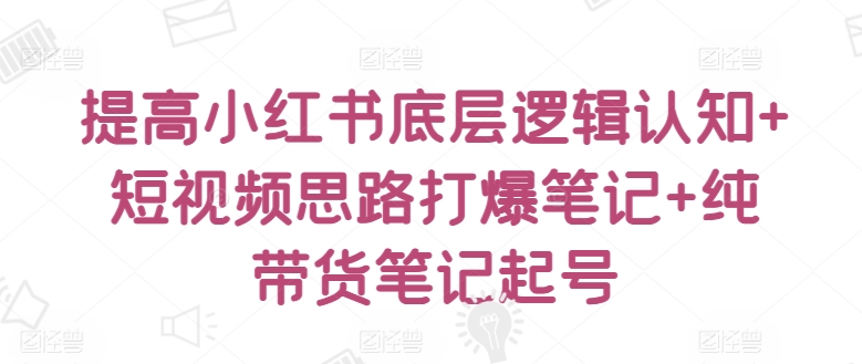 099-20240408-提高小红书底层逻辑认知+短视频思路打爆笔记+纯带货笔记起号