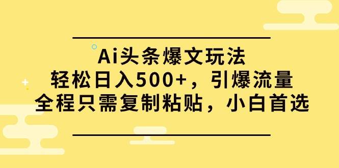 Ai头条爆文玩法，轻松日入500+，引爆流量全程只需复制粘贴，小白首选⭐Ai头条爆文玩法，轻松一天500 ，引爆流量全程只需复制粘贴，小白首选