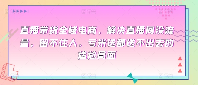 106-20240409-直播带货全域电商，解决直播间没流量，留不住人，亏米送都送不出去的尴尬局面