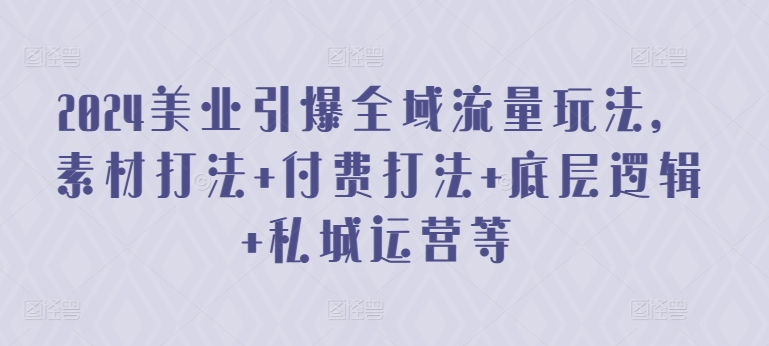 105-20240409-2024美业引爆全域流量玩法，素材打法+付费打法+底层逻辑+私城运营等⭐2024美业引爆全域流量玩法，素材打法 付费打法 底层逻辑 私城运营等