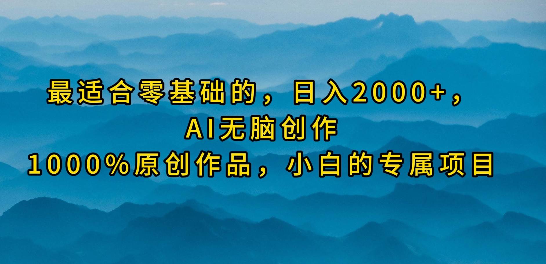 最适合零基础的，日入2000+，AI无脑创作⭐最适合零基础的，一天2000 ，AI无脑创作，100%原创作品，小白的专属项目