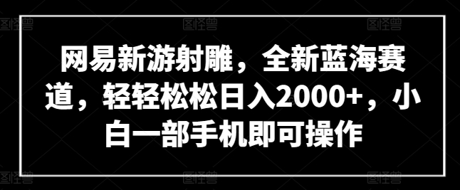 129-20240410-网易新游射雕，全新蓝海赛道，轻轻松松日入2000+，小白一部手机即可操作【揭秘】