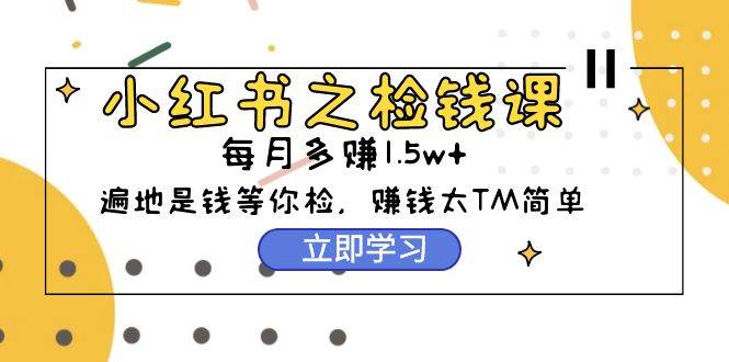 （9890期）小红书之检钱课⭐小红书之检钱课：从0开始实测每月多赚1.5w起步，赚钱真的太简单了（98节）