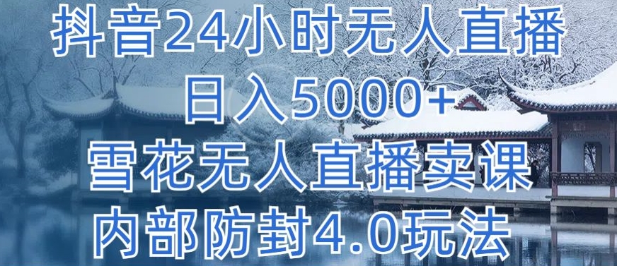 126-20240410-抖音24小时无人直播 日入5000+，雪花无人直播卖课，内部防封4.0玩法【揭秘】