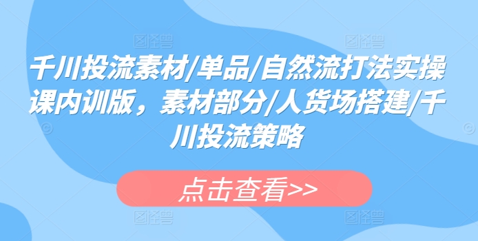 141-20240411-千川投流素材单品自然流打法实操课内训版，素材部分人货场搭建千川投流策略⭐千川投流素材/单品/自然流打法实操课内训版，素材部分/人货场搭建/千川投流策略