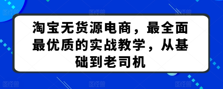 138-20240411-淘宝无货源电商，最全面最优质的实战教学，从基础到老司机