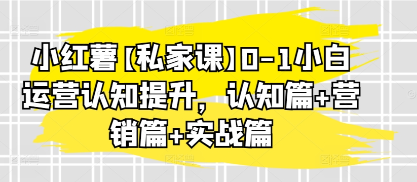 140-20240411-小红薯【私家课】0-1小白运营认知提升，认知篇+营销篇+实战篇