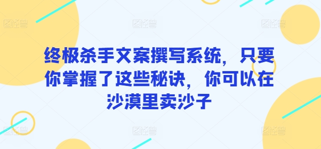 150-20240412-终极杀手文案撰写系统，只要你掌握了这些秘诀，你可以在沙漠里卖沙子