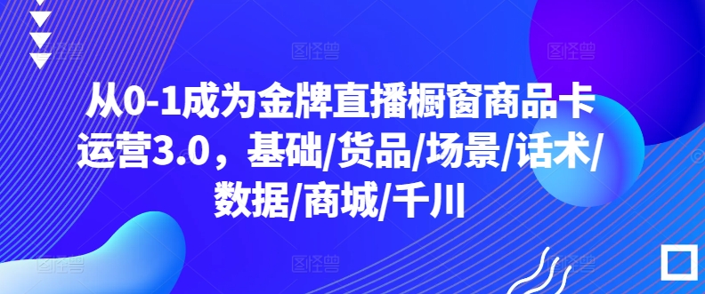 153-20240412-从0-1成为金牌直播橱窗商品卡运营3.0，基础货品场景话术数据商城千川⭐从0-1成为金牌直播橱窗商品卡运营3.0，基础/货品/场景/话术/数据/商城/千川