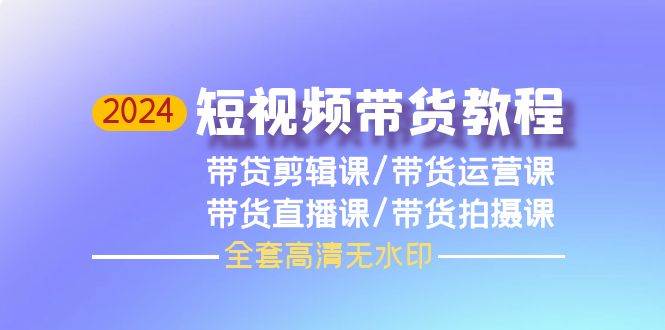 （9929期）2024短视频带货教程⭐2024短视频带货教程，剪辑课 运营课 直播课 拍摄课（全套高清无水印）