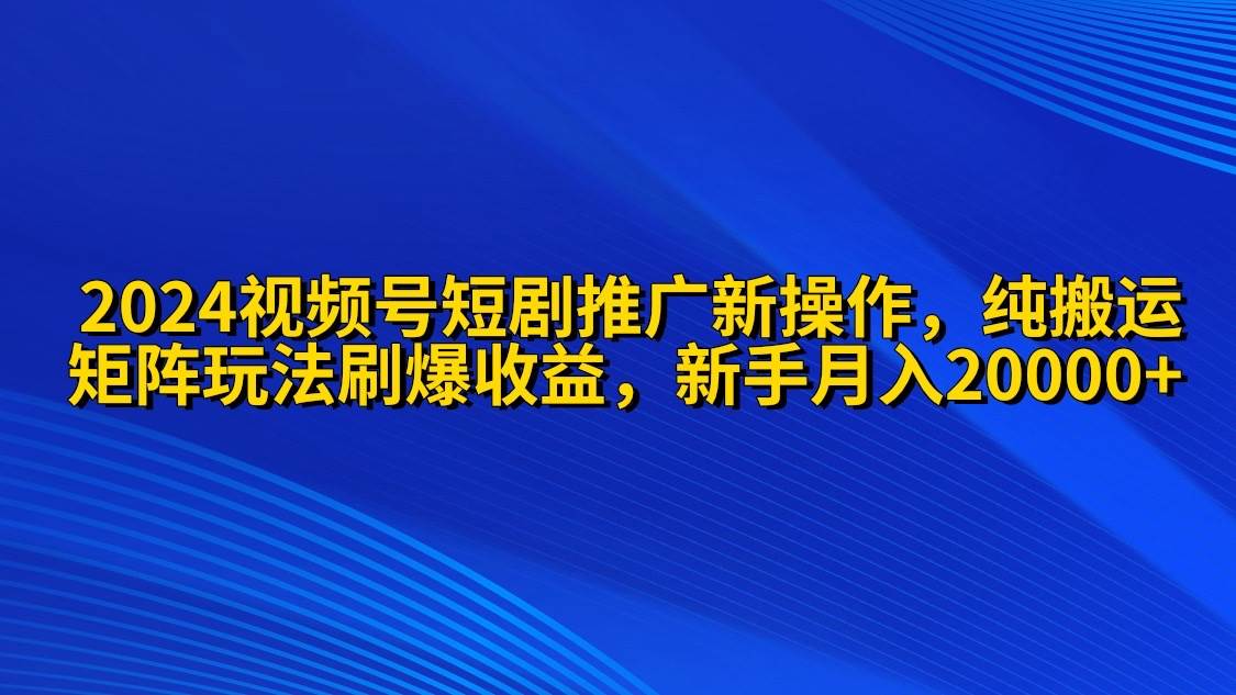 2024视频号短剧推广新操作，纯搬运+矩阵连爆打法刷爆流量分成收益，零基础小白月入20000+