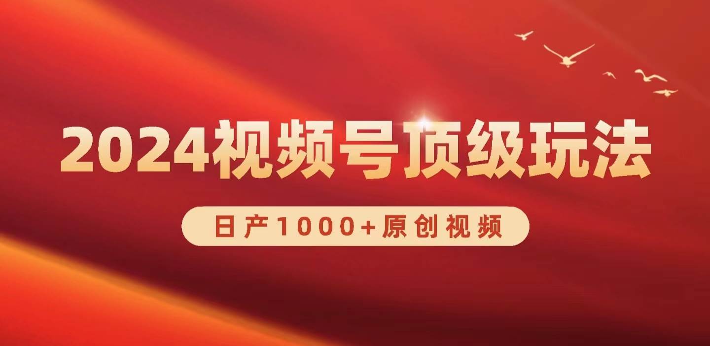 视频号新赛道，日产1000+原创视频⭐2024视频号新赛道，日产1000 原创视频，轻松实现一天3000