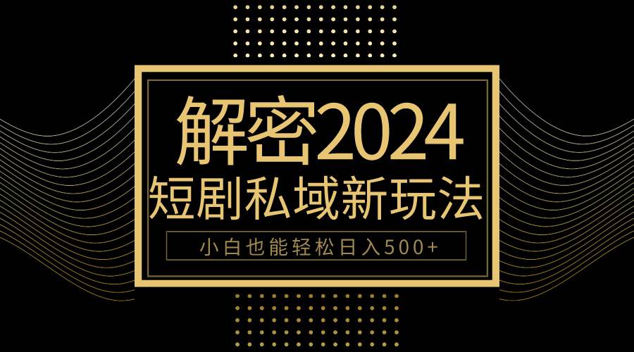 （9951期）10分钟教会你2024玩转短剧私域变现，小白也能轻松日入500+⭐10分钟教会你2024玩转短剧私域变现，小白也能轻松一天500