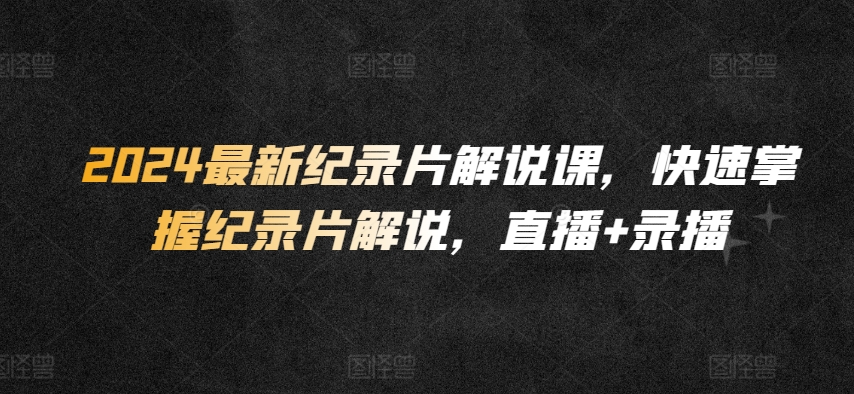 164-20240413-2024最新纪录片解说课，快速掌握纪录片解说，直播+录播