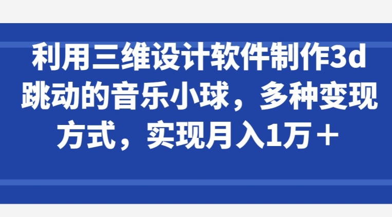 188-20240414-利用三维设计软件制作3d跳动的音乐小球，多种变现方式，实现月入1万+【揭秘】