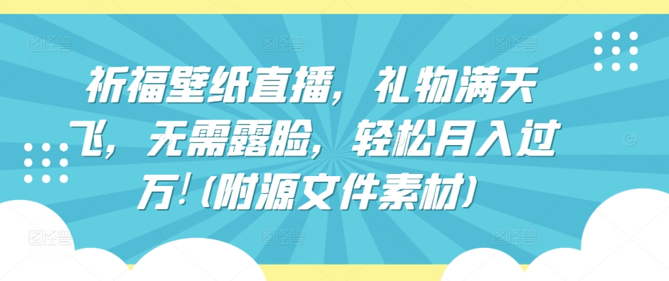 191-20240414-祈福壁纸直播，礼物满天飞，无需露脸，轻松月入过万!(附源文件素材)【揭秘】