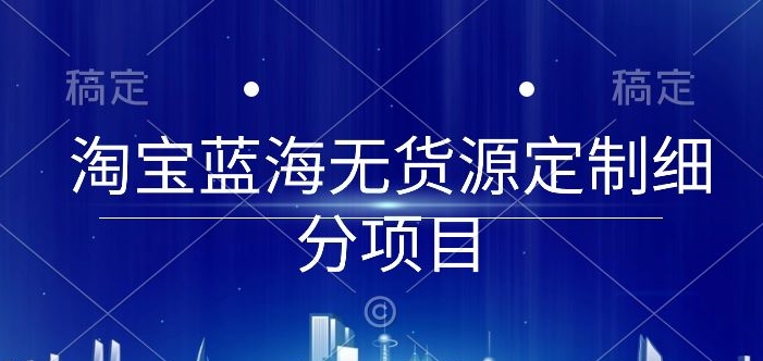 186-20240414-淘宝蓝海无货源定制细分项目，从0到起店实操全流程【揭秘】