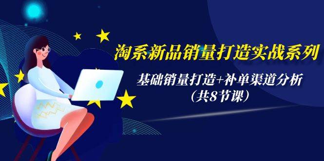 （9962期）淘系新品销量打造实战系列⭐淘系新品销量打造实战系列，基础销量打造 补单渠道分析（共8节课）