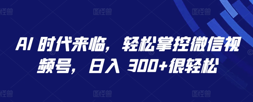 185-20240414-AI 时代来临，轻松掌控微信视频号，日入 300+很轻松【揭秘】