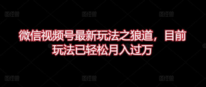 192-20240414-微信视频号最新玩法之狼道，目前玩法已轻松月入过万【揭秘】