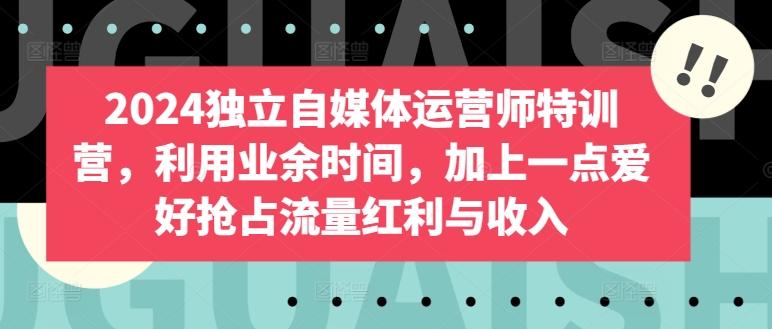 193-20240415-2024独立自媒体运营师特训营，利用业余时间，加上一点爱好抢占流量红利与收入