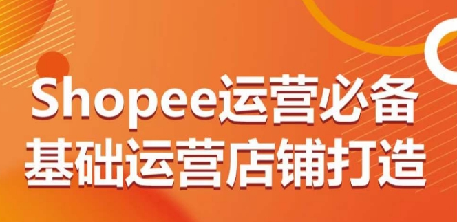 211-20240416-Shopee运营必备基础运营店铺打造，多层次的教你从0-1运营店铺