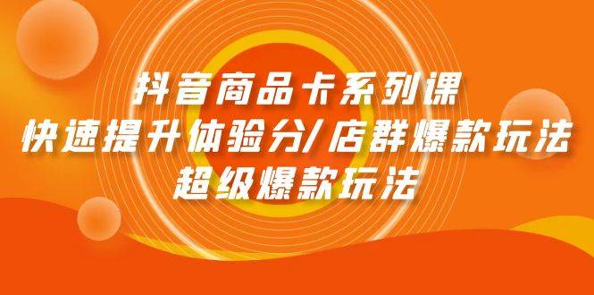 （9988期）抖音商品卡系列课：快速提升体验分店群爆款玩法超级爆款玩法⭐抖音商品卡系列课：快速提升体验分/店群爆款玩法/超级爆款玩法