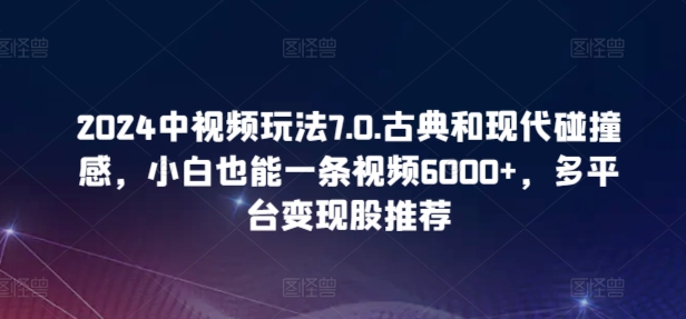 217-20240416-2024中视频玩法7.0.古典和现代碰撞感，小白也能一条视频6000+，多平台变现【揭秘】