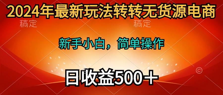 2024年最新玩法转转无货源电商，日入500＋⭐2024年最新玩法转转无货源电商，新手小白 简单操作，长期稳定