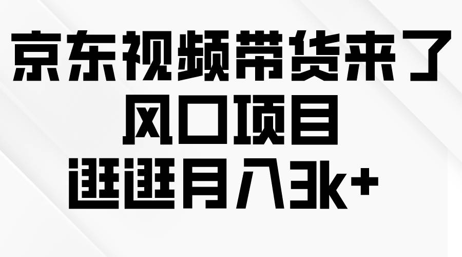 （10025期）京东短视频带货来了，风口项目，逛逛月入3k+⭐京东短视频带货来了，风口项目，逛逛一个月3k