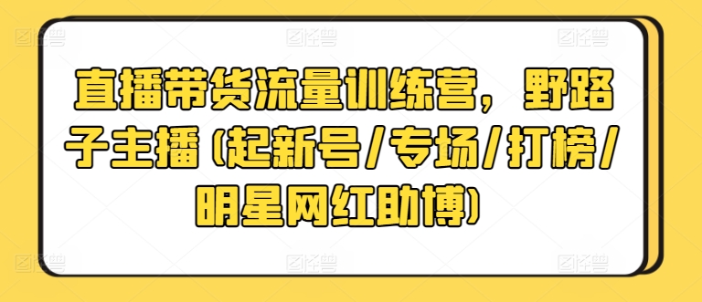 222-20240417-直播带货流量训练营，野路子主播(起新号专场打榜明星网红助博)⭐直播带货流量训练营，野路子主播(起新号/专场/打榜/明星网红助博)