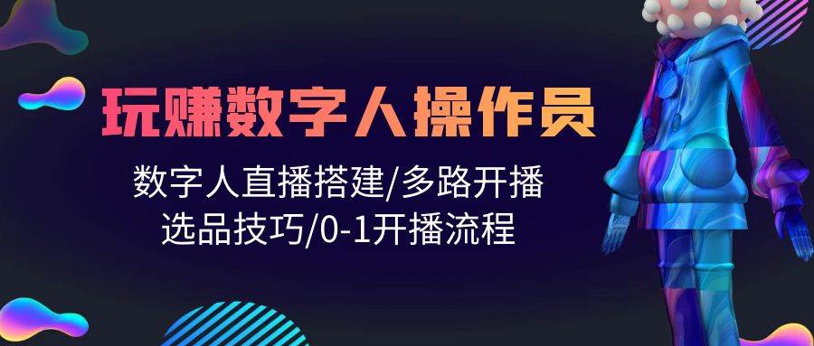 （10062期）人人都能玩赚数字人操作员⭐人人都能玩赚数字人操作员 数字人直播搭建/多路开播/选品技巧/0-1开播流程