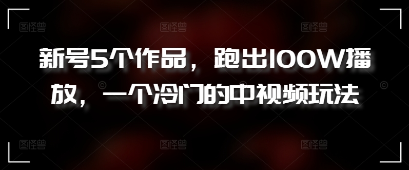 267-20240420-新号5个作品，跑出100W播放，一个冷门的中视频玩法【揭秘】