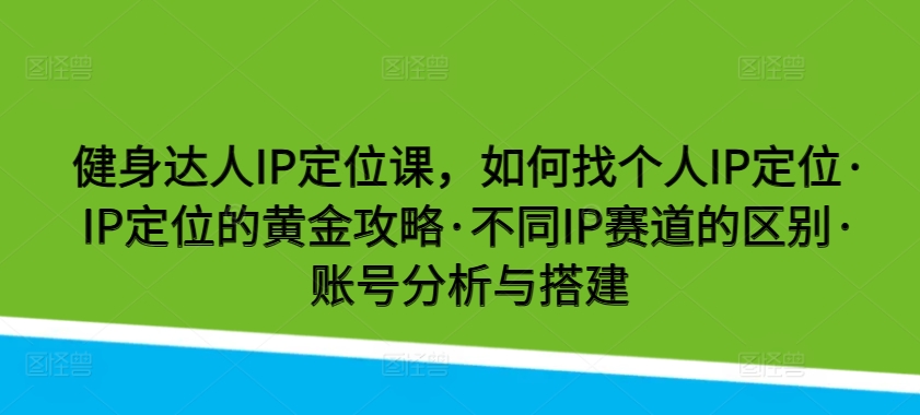 269-20240421-健身达人IP定位课，如何找个人IP定位·IP定位的黄金攻略·不同IP赛道的区别·账号分析与搭建