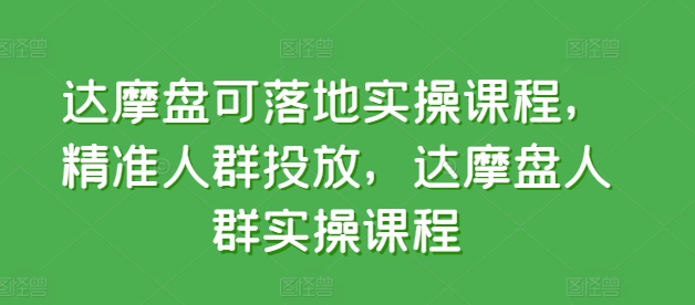 271-20240421-达摩盘可落地实操课程，精准人群投放，达摩盘人群实操课程