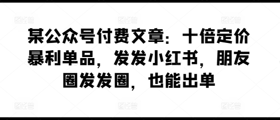 287-20240422-某公众号付费文章：十倍定价暴利单品，发发小红书，朋友圈发发圈，也能出单