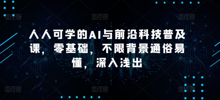 283-20240422-人人可学的AI与前沿科技普及课，零基础，不限背景通俗易懂，深入浅出