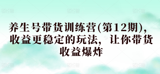 293-20240423-养生号带货训练营(第12期)，收益更稳定的玩法，让你带货收益爆炸