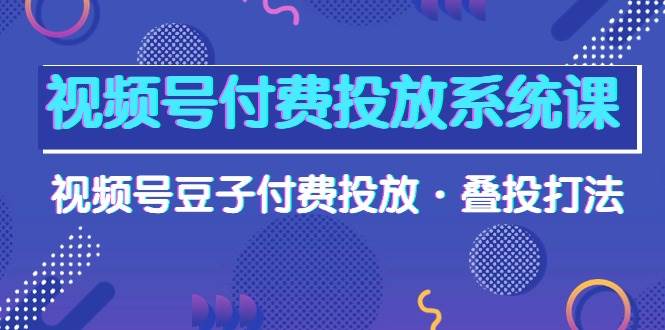 （10111期）视频号付费投放系统果，视频号豆子付费投放·叠投打法（高清视频课）⭐视频号付费投放系统课，视频号豆子付费投放·叠投打法（高清视频课）