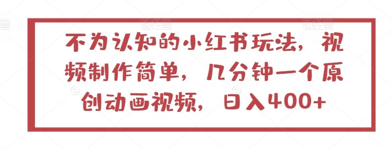 298-20240424-不为认知的小红书玩法，视频制作简单，几分钟一个原创动画视频，日入400+【揭秘】