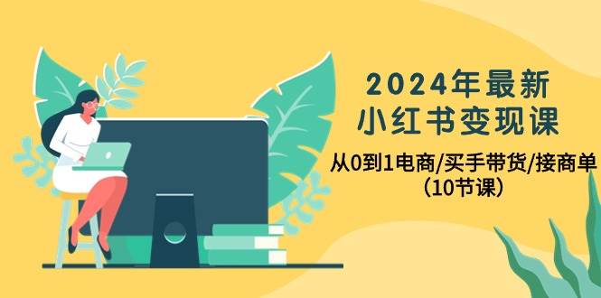 （10130期）2024年最新小红书变现课⭐2024年最新小红书变现课，从0到1电商/买手带货/接商单（10节课）