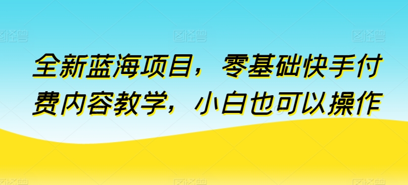 322-20240425-全新蓝海项目，零基础快手付费内容教学，小白也可以操作【揭秘】