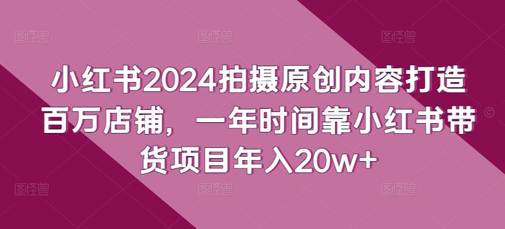 350-20240429-小红书2024拍摄原创内容打造百万店铺，一年时间靠小红书带货项目年入20w+