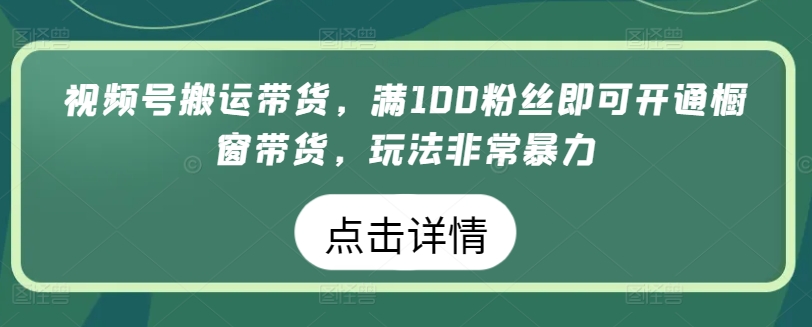 366-20240430-视频号搬运带货，满100粉丝即可开通橱窗带货，玩法非常暴力【揭秘】